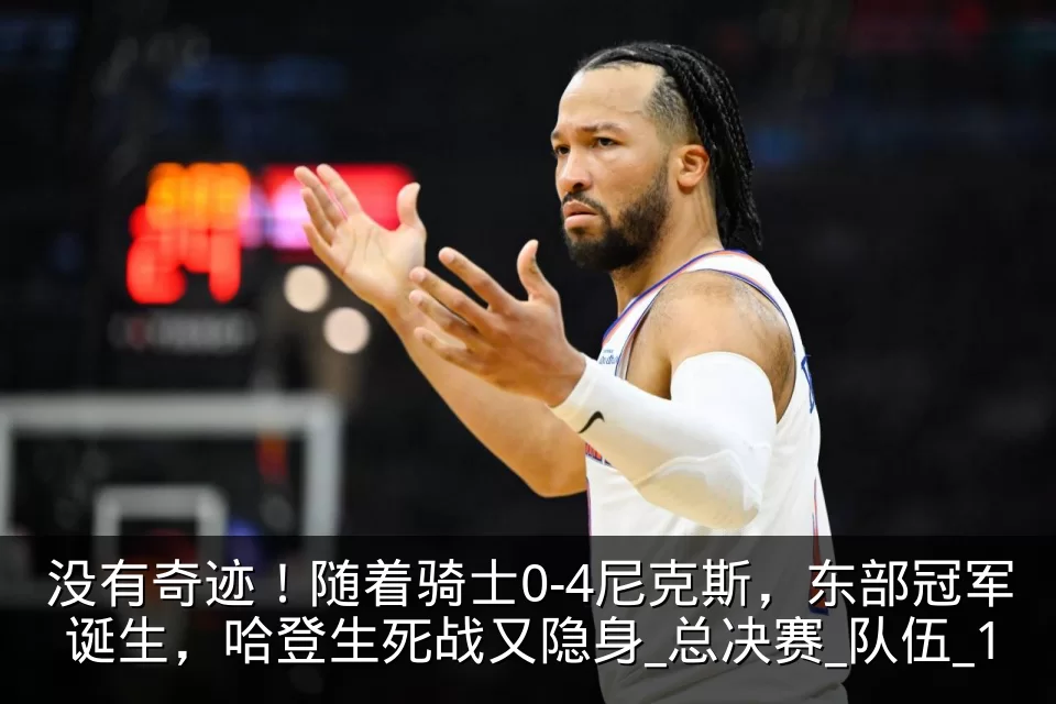 没有奇迹！随着骑士0-4尼克斯，东部冠军诞生，哈登生死战又隐身_总决赛_队伍_1