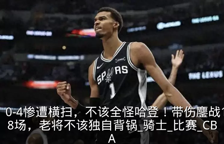 0-4惨遭横扫，不该全怪哈登！带伤鏖战18场，老将不该独自背锅_骑士_比赛_CBA
