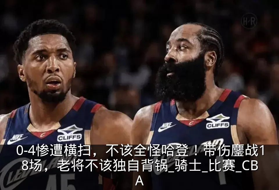 0-4惨遭横扫，不该全怪哈登！带伤鏖战18场，老将不该独自背锅_骑士_比赛_CBA