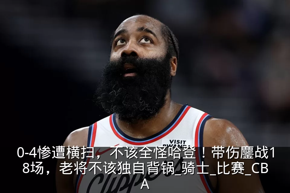 0-4惨遭横扫，不该全怪哈登！带伤鏖战18场，老将不该独自背锅_骑士_比赛_CBA